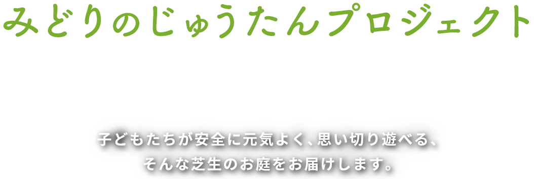 みどりのじゅうたんプロジェクト 子供たちが安全に元気よく、思い切り遊べる、そんな芝生のお庭をお届けします。