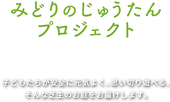 みどりのじゅうたんプロジェクト 子供たちが安全に元気よく、思い切り遊べる、そんな芝生のお庭をお届けします。